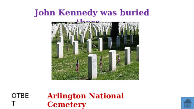 John Kennedy was buried there… Arlington National Cemetery ОТВЕТ  