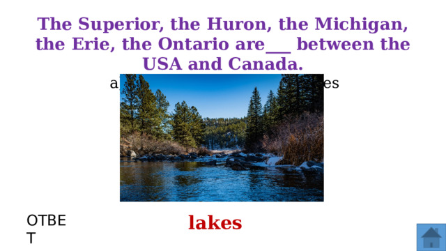 The Superior, the Huron, the Michigan, the Erie, the Ontario are ___ between the USA and Canada. a) lakes b) states c) cities ОТВЕТ lakes  