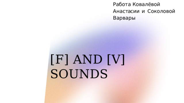 Р а б о т а  К о в а л ё в о й  А н а с тас и и  и С о к о л о в о й  В а р в а р ы [F]  AND  [V]  SOUNDS 
