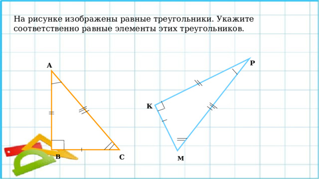 На рисунке изображены равные треугольники. Укажите соответственно равные элементы этих треугольников. Р А К С В М 