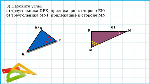 3) Назовите углы: а) треугольника DЕК, прилежащие к стороне ЕК; б) треугольника МNP, прилежащие к стороне MN.    а) б)           D Р N Е М К 