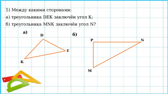 5) Между какими сторонами: а) треугольника DЕК заключён угол К; б) треугольника МNК заключён угол N? а) б) D Р N Е К М 