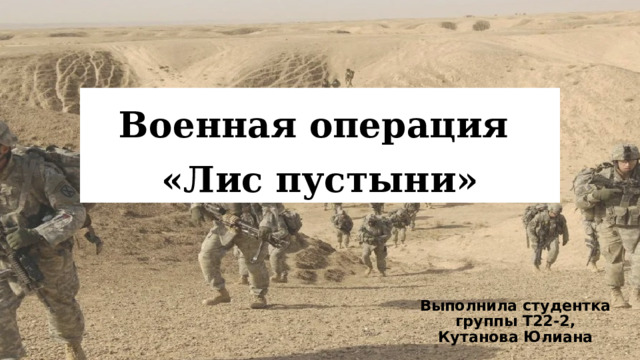 Военная операция  «Лис пустыни» Выполнила студентка группы Т22-2, Кутанова Юлиана 
