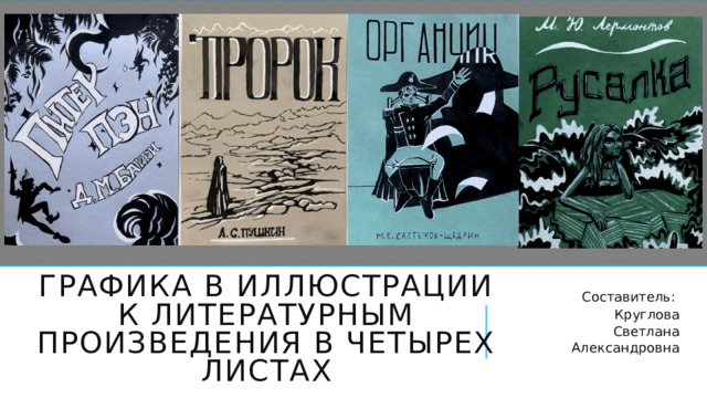 Графика в иллюстрации к литературным произведения в четырех листах Составитель: Круглова Светлана Александровна 