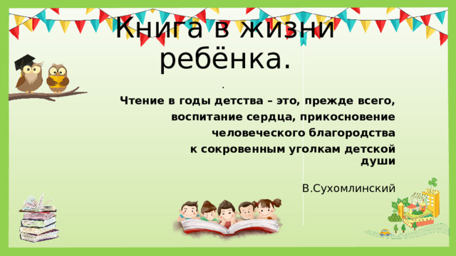 Книга в жизни ребёнка. .  Чтение в годы детства – это, прежде всего, воспитание сердца, прикосновение                                  человеческого благородства                                  к сокровенным уголкам детской души  В.Сухомлинский 