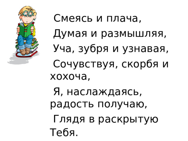  Смеясь и плача,  Думая и размышляя,  Уча, зубря и узнавая,  Сочувствуя, скорбя и хохоча,  Я, наслаждаясь, радость получаю,  Глядя в раскрытую Тебя.    