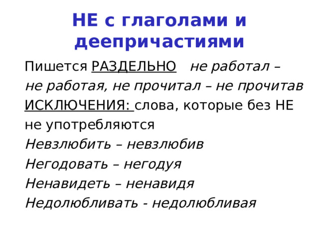 НЕ с глаголами и деепричастиями Пишется РАЗДЕЛЬНО  не работал – не работая, не прочитал – не прочитав ИСКЛЮЧЕНИЯ: слова, которые без НЕ не употребляются Невзлюбить – невзлюбив Негодовать – негодуя Ненавидеть – ненавидя Недолюбливать - недолюбливая   