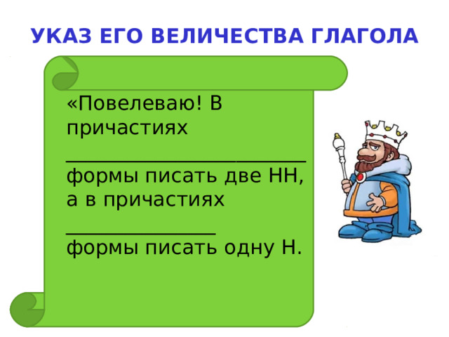 УКАЗ ЕГО ВЕЛИЧЕСТВА ГЛАГОЛА «Повелеваю! В причастиях ________________________ формы писать две НН, а в причастиях _______________ формы писать одну Н.   