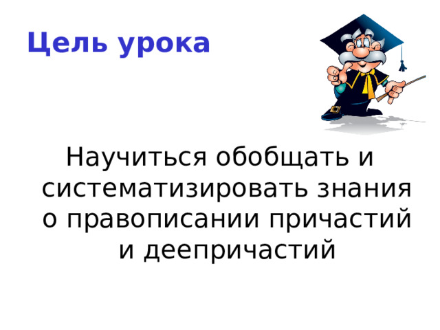 Цель урока Научиться обобщать и систематизировать знания о правописании причастий и деепричастий   