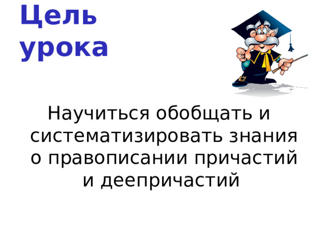 Цель урока Научиться обобщать и систематизировать знания о правописании причастий и деепричастий   