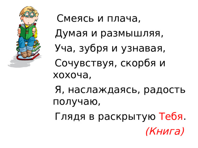  Смеясь и плача,  Думая и размышляя,  Уча, зубря и узнавая,  Сочувствуя, скорбя и хохоча,  Я, наслаждаясь, радость получаю,  Глядя в раскрытую Тебя . (Книга)    