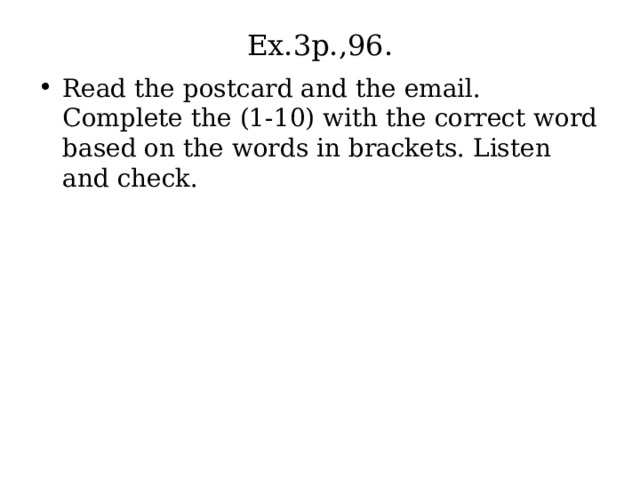 Ex.3p.,96. Read the postcard and the email. Complete the (1-10) with the correct word based on the words in brackets. Listen and check. 