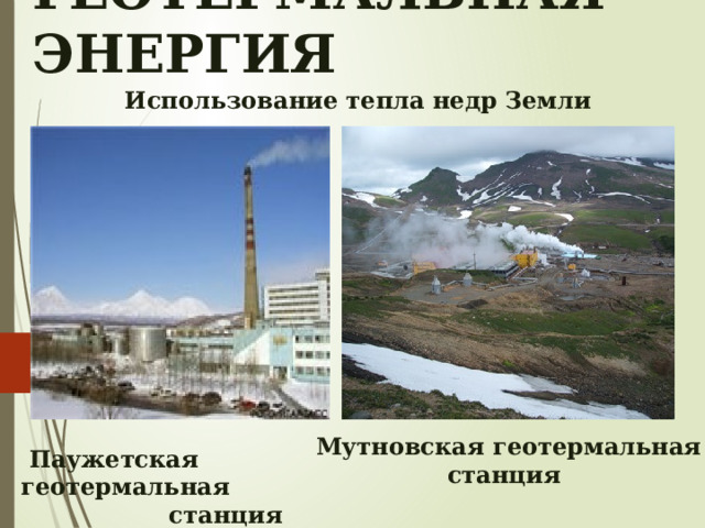 ГЕОТЕРМАЛЬНАЯ ЭНЕРГИЯ Использование тепла недр Земли  Паужетская геотермальная  станция Мутновская геотермальная  станция 