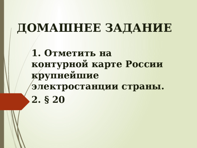 ДОМАШНЕЕ ЗАДАНИЕ 1. Отметить на контурной карте России крупнейшие электростанции страны. 2. § 20  