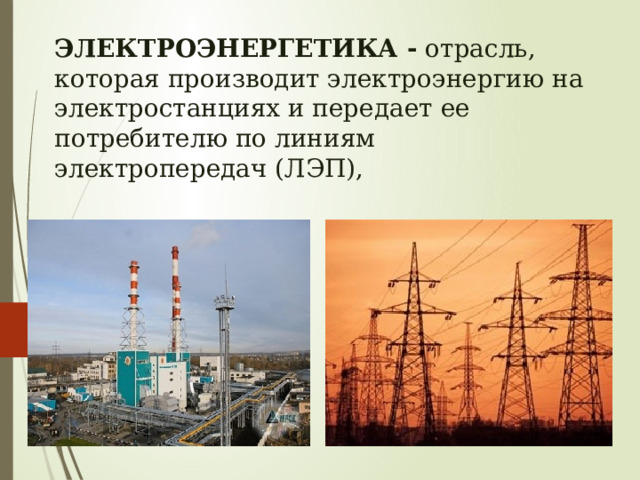 ЭЛЕКТРОЭНЕРГЕТИКА - отрасль, которая производит электроэнергию на электростанциях и передает ее потребителю по линиям электропередач (ЛЭП), 