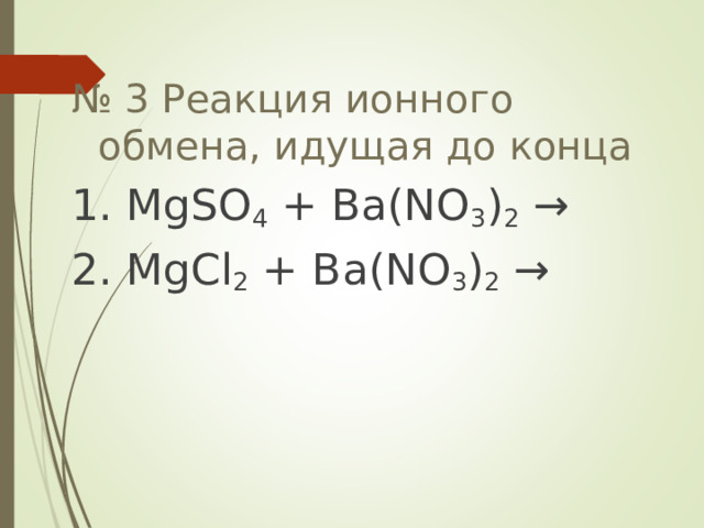 № 3 Реакция ионного обмена, идущая до конца 1. MgSO 4 + Ba(NO 3 ) 2  → 2. MgCl 2 + Ba(NO 3 ) 2 → 