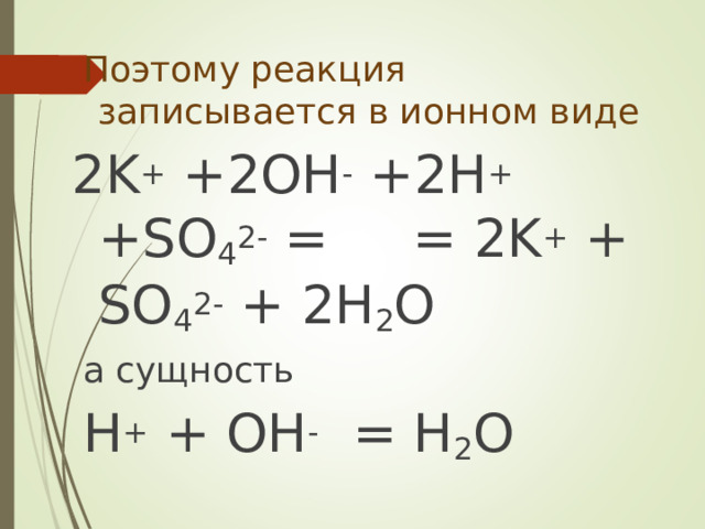  Поэтому реакция записывается в ионном виде 2 K + +2OH - + 2 H + +SO 4 2- = = 2K + + SO 4 2- + 2H 2 O  а сущность  H + + OH -  = H 2 O 