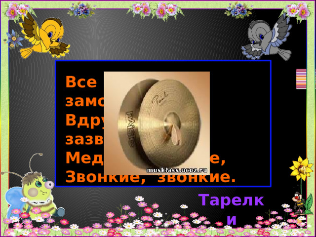 Все затихли, замолчали,  Вдруг …….. зазвучали.  Медные, тонкие,  Звонкие, звонкие. Тарелки 