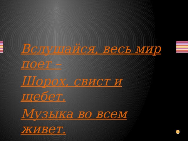 Вслушайся, весь мир поет – Шорох, свист и щебет. Музыка во всем живет. Мир ее волшебен.  