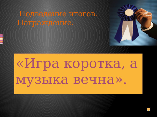  Подведение итогов. Награждение. «Игра коротка, а музыка вечна». 
