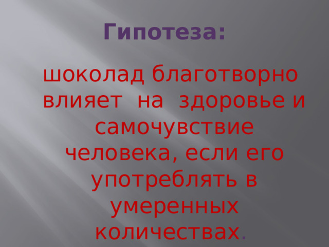 Гипотеза:  шоколад благотворно влияет на здоровье и самочувствие человека, если его употреблять в умеренных количествах . 