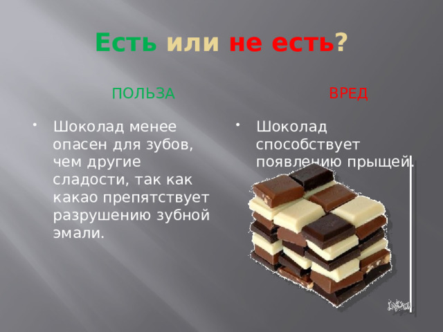 Есть или не есть ?  ПОЛЬЗА  вред Шоколад менее опасен для зубов, чем другие сладости, так как какао препятствует разрушению зубной эмали. Шоколад способствует появлению прыщей. 