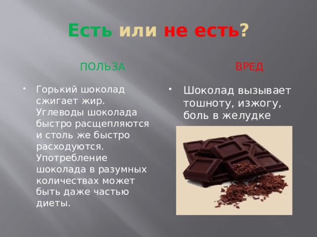 Есть или не есть ?  ПОЛЬЗА  вред Горький шоколад сжигает жир. Углеводы шоколада быстро расщепляются и столь же быстро расходуются. Употребление шоколада в разумных количествах может быть даже частью диеты. Шоколад вызывает тошноту, изжогу, боль в желудке 
