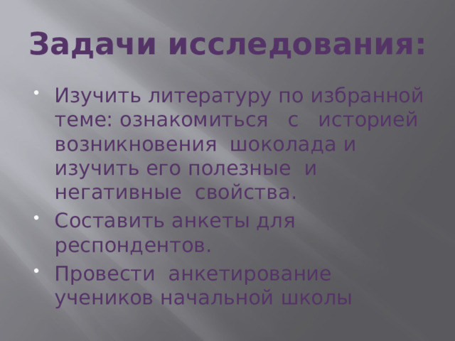 Задачи исследования:   Изучить литературу по избранной теме: ознакомиться с историей возникновения шоколада и изучить его полезные и негативные свойства. Составить анкеты для респондентов. Провести анкетирование учеников начальной школы 