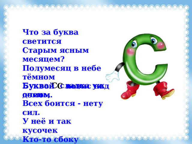Что за буква светится Старым ясным месяцем? Полумесяц в небе тёмном Буквой С повис над домом. Буква С сладка уж очень, Всех боится - нету сил. У неё и так кусочек Кто-то сбоку откусил. 