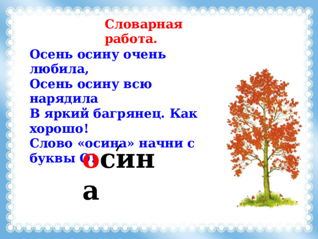 Словарная работа. Осень осину очень любила, Осень осину всю нарядила В яркий багрянец. Как хорошо! Слово «осина» начни с буквы О! о сина 