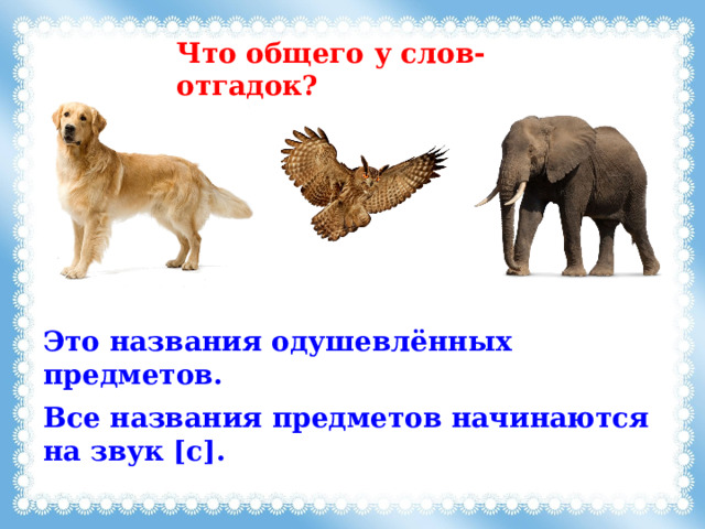 Что общего у слов-отгадок? Это названия одушевлённых предметов. Все названия предметов начинаются на звук [с]. 