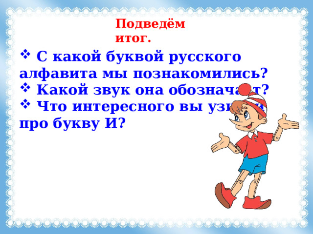 Подведём итог.  C какой буквой русского алфавита мы познакомились?  Какой звук она обозначает?  Что интересного вы узнали про букву И? 