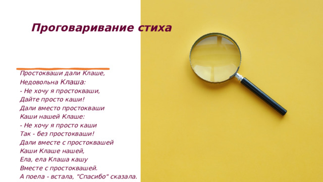 Проговаривание стиха    Простокваши дали Клаше,  Недовольна Клаша : - Не хочу я простокваши, Дайте просто каши! Дали вместо простокваши Каши нашей Клаше: - Не хочу я просто каши Так - без простокваши! Дали вместе с простоквашей Каши Клаше нашей, Ела, ела Клаша кашу  Вместе с простоквашей.  А поела - встала, 