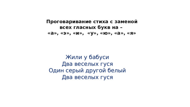 Проговаривание стиха с заменой всех гласных букв на – «а», «э», «и»,  «у», «ю», «а», «я» Жили у бабуси Два веселых гуся Один серый другой белый Два веселых гуся 