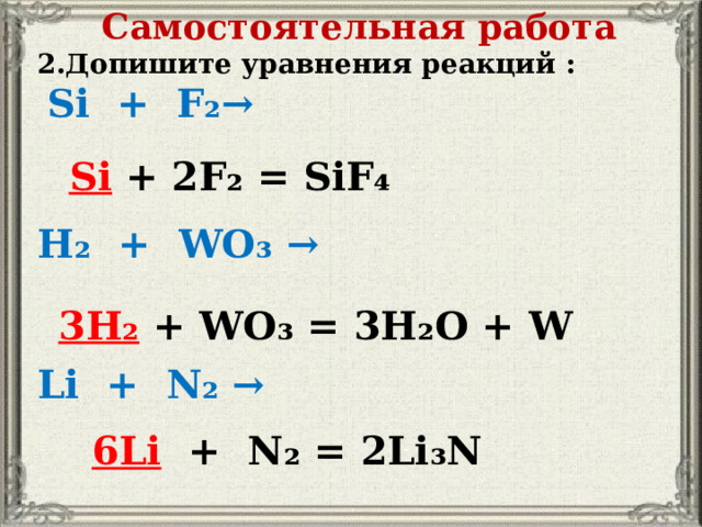 Самостоятельная работа 2.Допишите уравнения реакций :  Si + F₂→   H₂ + WO₃ →   Li + N₂ →     Si + 2F₂ = SiF₄ 3H₂ + WO₃ = 3H₂O + W   6Li  + N₂ = 2Li₃N 
