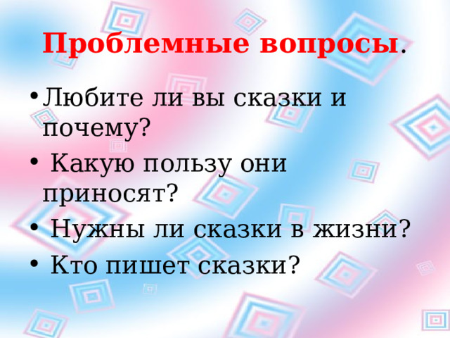 Проблемные вопросы . Любите ли вы сказки и почему?  Какую пользу они приносят?  Нужны ли сказки в жизни?  Кто пишет сказки?  