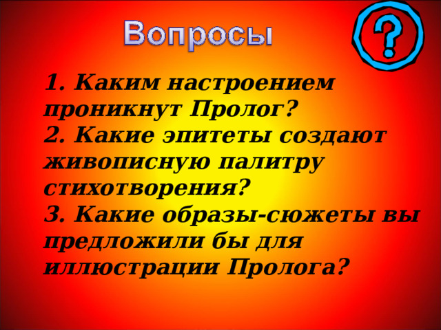 1. Каким настроением проникнут Пролог? 2. Какие эпитеты создают живописную палитру стихотворения? 3. Какие образы-сюжеты вы предложили бы для иллюстрации Пролога? 