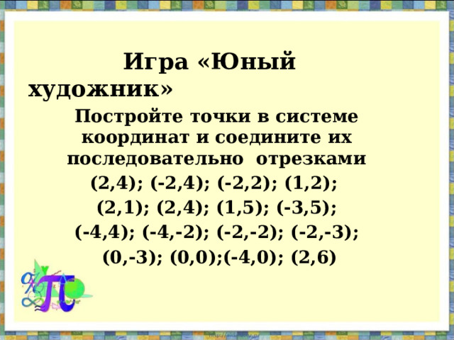  Игра «Юный художник» Постройте точки в системе координат и соедините их последовательно отрезками (2,4); (-2,4); (-2,2); (1,2); (2,1); (2,4); (1,5); (-3,5); (-4,4); (-4,-2); (-2,-2); (-2,-3);  (0,-3); (0,0);(-4,0); (2,6)   