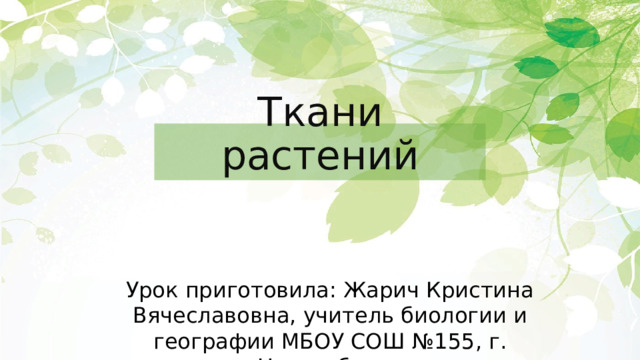 Ткани растений Урок приготовила: Жарич Кристина Вячеславовна, учитель биологии и географии МБОУ СОШ №155, г. Новосибирск 