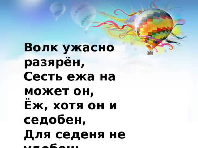 Волк ужасно разярён, Сесть ежа на может он, Ёж, хотя он и седобен, Для седеня не удобен: Сёжась выставил иголки, Обегорил злого волка. 