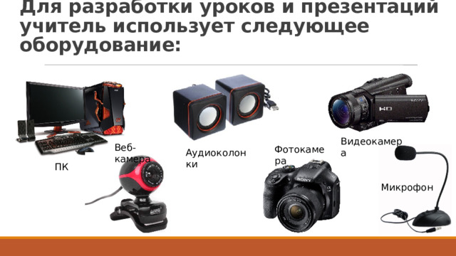 Для разработки уроков и презентаций учитель использует следующее оборудование:   Видеокамера Веб-камера Фотокамера Аудиоколонки ПК Микрофон 