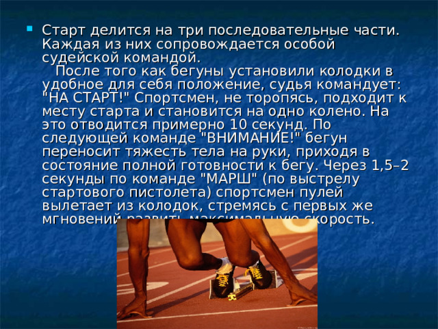 Старт делится на три последовательные части. Каждая из них сопровождается особой судейской командой.     После того как бегуны установили колодки в удобное для себя положение, судья командует: 