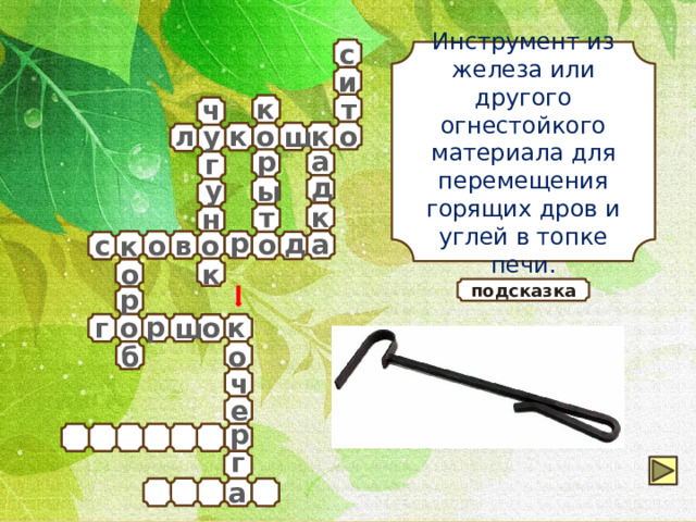 с Инструмент из железа или другого огнестойкого материала для перемещения горящих дров и углей в топке печи. и т к ч л у к к о о ш р а г д у ы т к н р д о а о в о с к к о р подсказка р г о о к ш б о ч е р г а 