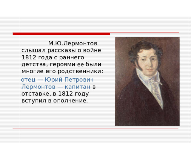  М.Ю.Лермонтов слышал рассказы о войне 1812 года с раннего детства, героями ее были многие его родственники:  отец — Юрий Петрович Лермонтов — капитан в отставке, в 1812 году вступил в ополчение. 