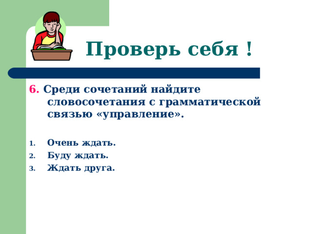 Проверь себя ! 6. Среди сочетаний найдите словосочетания с грамматической связью «управление».  Очень ждать. Буду ждать. Ждать друга. 