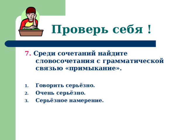 Проверь себя ! 7. Среди сочетаний найдите словосочетания с грамматической связью «примыкание».  Говорить серьёзно. Очень серьёзно. Серьёзное намерение. 