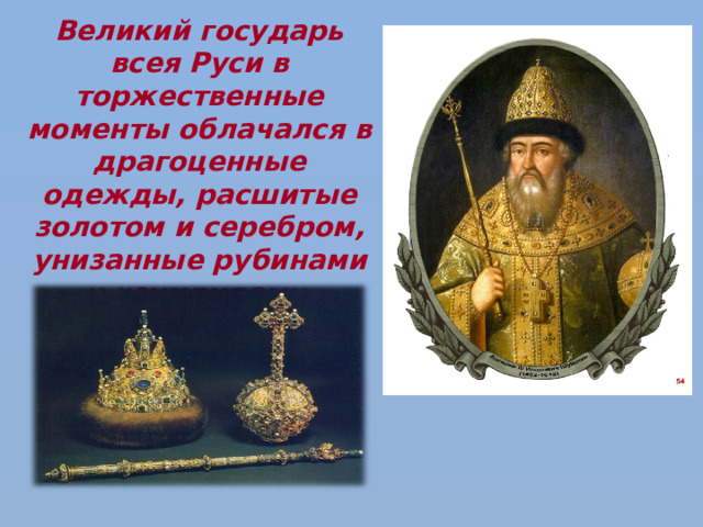 Великий государь всея Руси в торжественные моменты облачался в драгоценные одежды, расшитые золотом и серебром, унизанные рубинами и изумрудами . 
