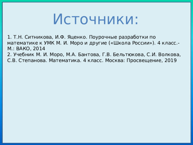 Источники: 1. Т.Н. Ситникова, И.Ф. Яценко. Поурочные разработки по математике к УМК М. И. Моро и другие («Школа России»). 4 класс.-М.: ВАКО, 2014 2. Учебник М. И. Моро, М.А. Бантова, Г.В. Бельтюкова, С.И. Волкова, С.В. Степанова. Математика. 4 класс. Москва: Просвещение, 2019 