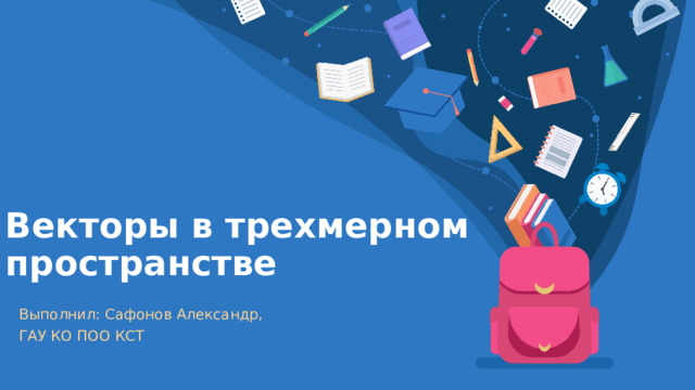 Векторы в трехмерном пространстве Выполнил: Сафонов Александр, ГАУ КО ПОО КСТ 