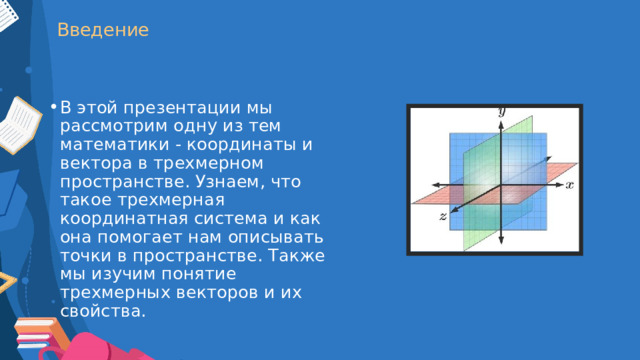 Введение В этой презентации мы рассмотрим одну из тем математики - координаты и вектора в трехмерном пространстве. Узнаем, что такое трехмерная координатная система и как она помогает нам описывать точки в пространстве. Также мы изучим понятие трехмерных векторов и их свойства. 